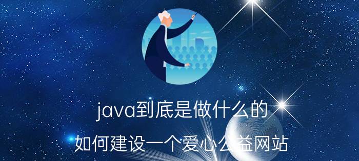 java到底是做什么的 如何建设一个爱心公益网站？